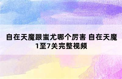 自在天魔跟蚩尤哪个厉害 自在天魔1至7关完整视频